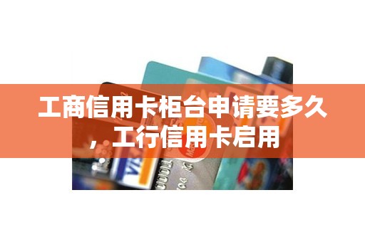 工商信用卡柜台申请要多久，工行信用卡启用