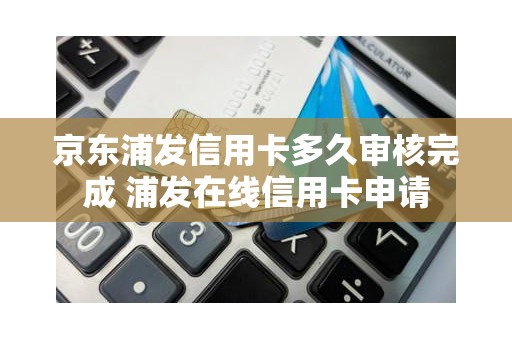 京东浦发信用卡多久审核完成 浦发在线信用卡申请