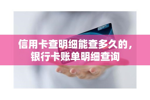 信用卡查明细能查多久的，银行卡账单明细查询