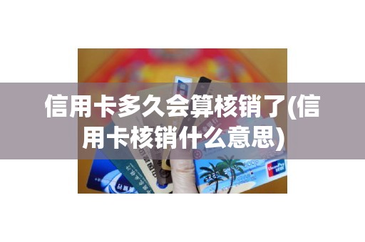 信用卡多久会算核销了(信用卡核销什么意思)