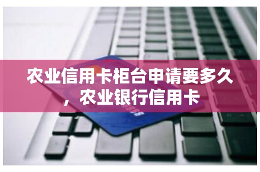 农业信用卡柜台申请要多久，农业银行信用卡