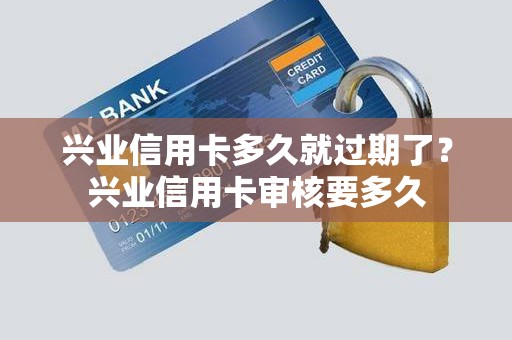 兴业信用卡多久就过期了?兴业信用卡审核要多久 兴业信用卡多久就过期了?兴业信用卡审核要多久
