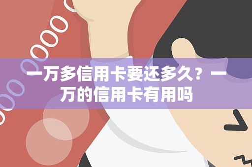一万多信用卡要还多久?一万的信用卡有用吗 一万多信用卡要还多久?一万的信用卡有用吗