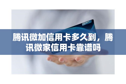 腾讯微加信用卡多久到，腾讯微家信用卡靠谱吗