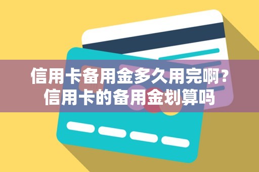 信用卡备用金多久用完啊？信用卡的备用金划算吗
