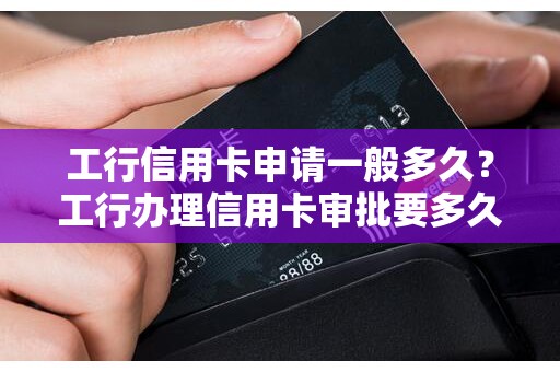 工行信用卡申请一般多久？工行办理信用卡审批要多久