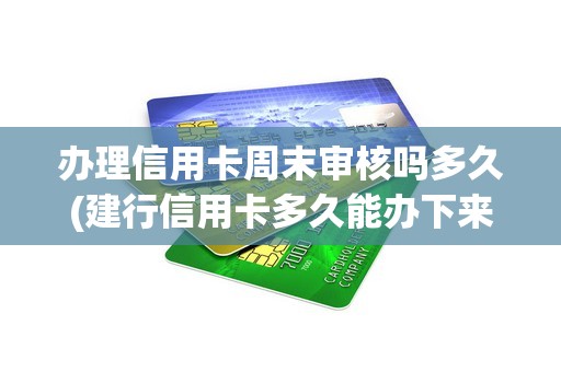 办理信用卡周末审核吗多久(建行信用卡多久能办下来)