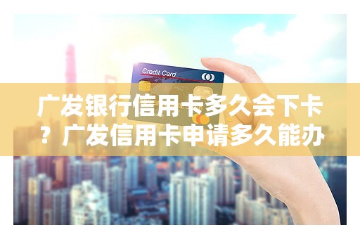 广发银行信用卡多久会下卡？广发信用卡申请多久能办下来