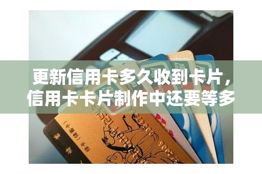 更新信用卡多久收到卡片，信用卡卡片制作中还要等多久
