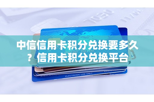 中信信用卡积分兑换要多久？信用卡积分兑换平台