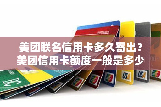 美团联名信用卡多久寄出？美团信用卡额度一般是多少