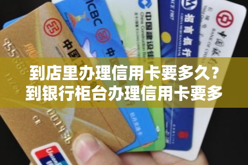 到店里办理信用卡要多久？到银行柜台办理信用卡要多久