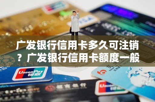 广发银行信用卡多久可注销？广发银行信用卡额度一般是多少