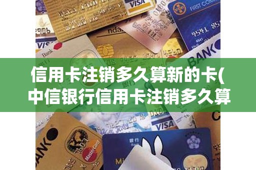 信用卡注销多久算新的卡(中信银行信用卡注销多久算新户)