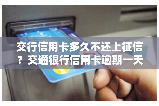 交行信用卡多久不还上征信？交通银行信用卡逾期一天上征信吗