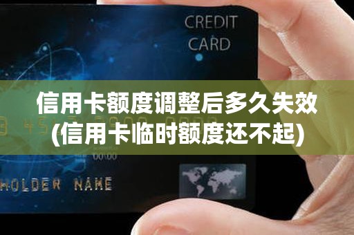 信用卡额度调整后多久失效(信用卡临时额度还不起)
