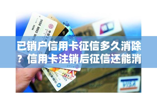 已销户信用卡征信多久消除？信用卡注销后征信还能消除吗