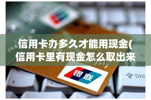信用卡办多久才能用现金(信用卡里有现金怎么取出来)