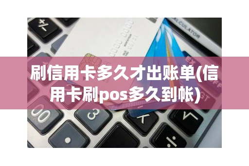 刷信用卡多久才出账单(信用卡刷pos多久到帐)