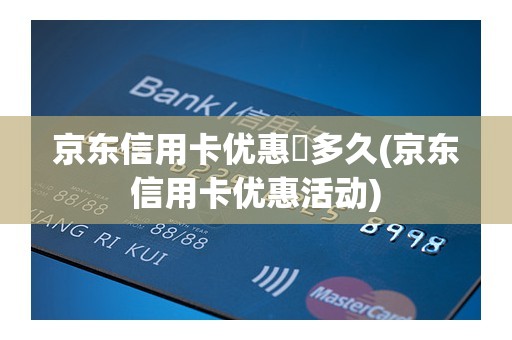 京东信用卡优惠劵多久(京东信用卡优惠活动)