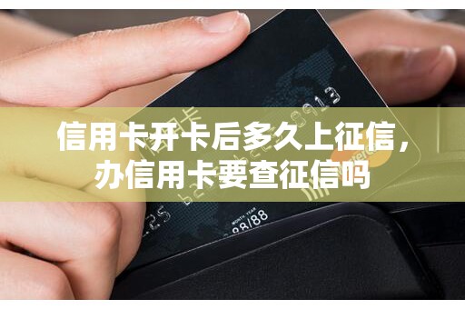 信用卡开卡后多久上征信，办信用卡要查征信吗