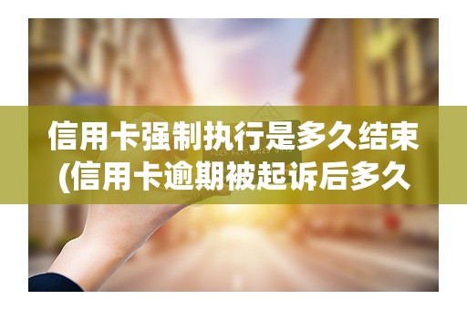 信用卡强制执行是多久结束(信用卡逾期被起诉后多久强制执行)