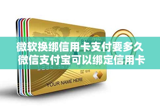 微软换绑信用卡支付要多久 微信支付宝可以绑定信用卡吗