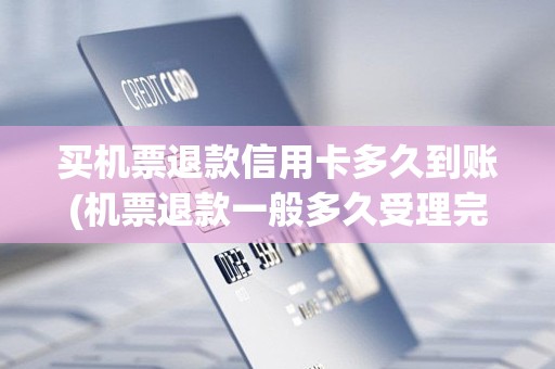 买机票退款信用卡多久到账(机票退款一般多久受理完成)