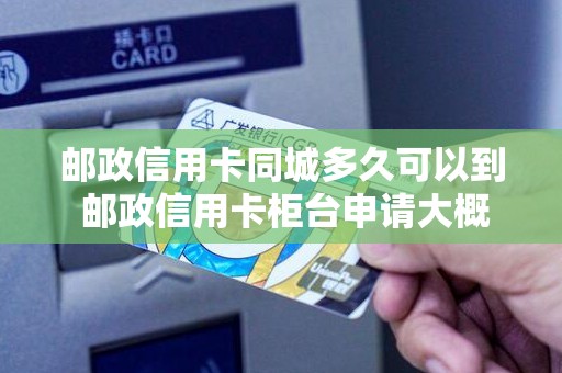 邮政信用卡同城多久可以到 邮政信用卡柜台申请大概多久