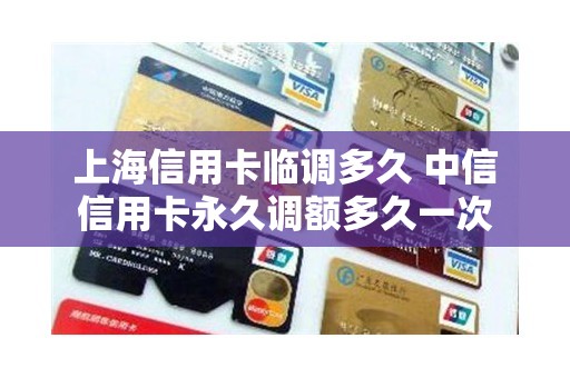 上海信用卡临调多久 中信信用卡永久调额多久一次 上海信用卡临调多久 中信信用卡永久调额多久一次
