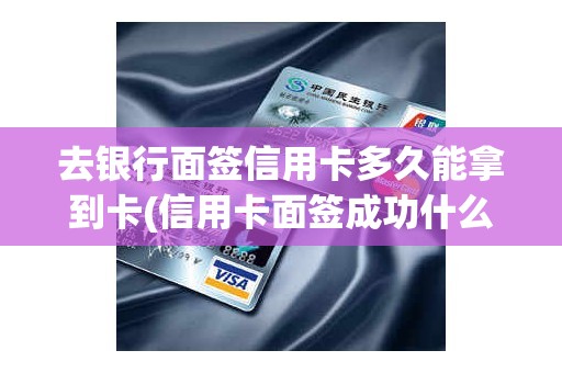 去银行面签信用卡多久能拿到卡(信用卡面签成功什么时候下卡)