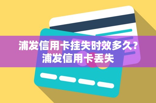浦发信用卡挂失时效多久？浦发信用卡丢失