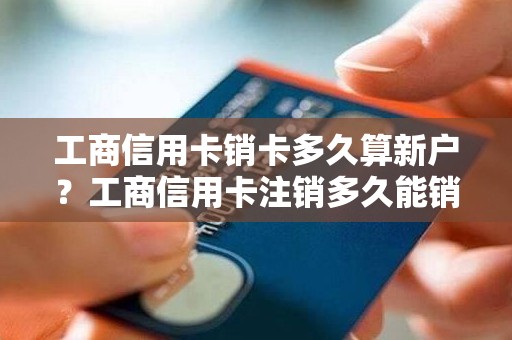 工商信用卡销卡多久算新户？工商信用卡注销多久能销户