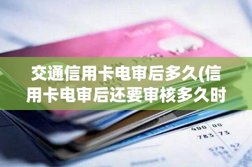 交通信用卡电审后多久(信用卡电审后还要审核多久时间)