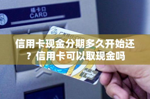 信用卡现金分期多久开始还？信用卡可以取现金吗