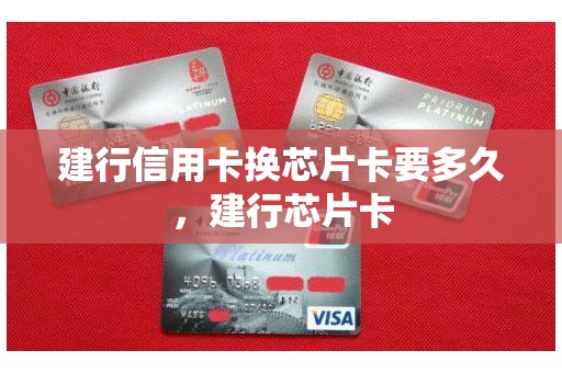 建行信用卡换芯片卡要多久，建行芯片卡