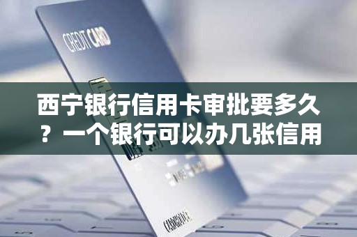 西宁银行信用卡审批要多久？一个银行可以办几张信用卡