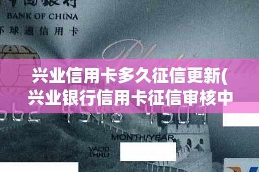 兴业信用卡多久征信更新(兴业银行信用卡征信审核中)