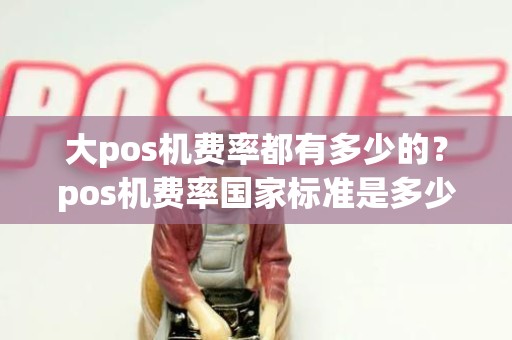 大pos机费率都有多少的？pos机费率国家标准是多少