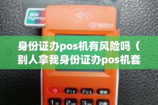 身份证办pos机有风险吗（别人拿我身份证办pos机套现）