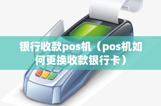 银行收款pos机（pos机如何更换收款银行卡）