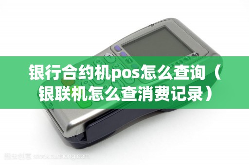 银行合约机pos怎么查询(银联机怎么查消费记录) 银行合约机pos怎么查询(银联机怎么查消费记录)