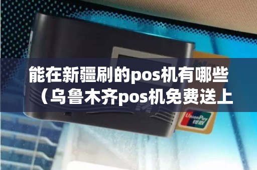 能在新疆刷的pos机有哪些（乌鲁木齐pos机免费送上门）