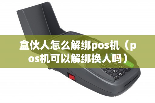 盒伙人怎么解绑pos机（pos机可以解绑换人吗）