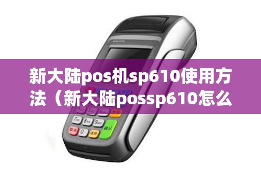 新大陆pos机sp610使用方法（新大陆possp610怎么样）