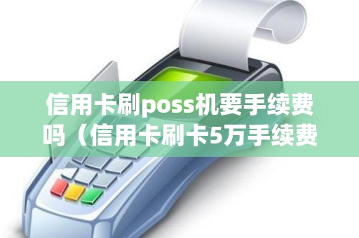 信用卡刷poss机要手续费吗（信用卡刷卡5万手续费）