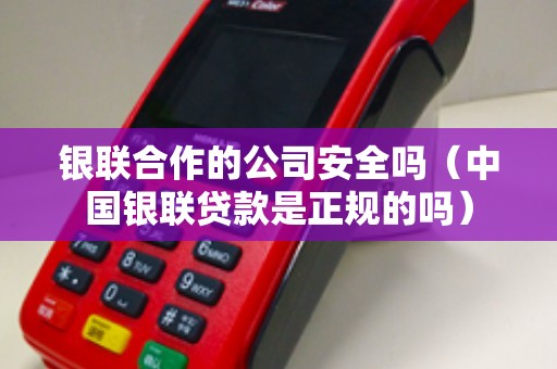 银联合作的公司安全吗（中国银联贷款是正规的吗）