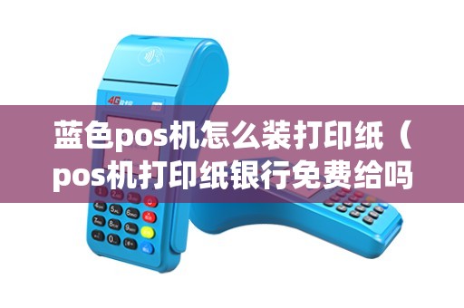 蓝色pos机怎么装打印纸（pos机打印纸银行免费给吗）