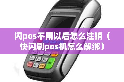 闪pos不用以后怎么注销（快闪刷pos机怎么解绑）