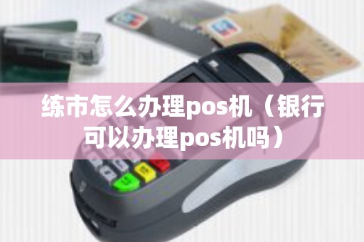 练市怎么办理pos机（银行可以办理pos机吗）